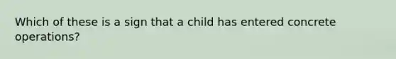 Which of these is a sign that a child has entered concrete operations?