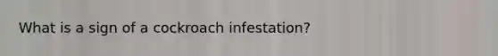 What is a sign of a cockroach infestation?