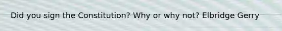 Did you sign the Constitution? Why or why not? Elbridge Gerry