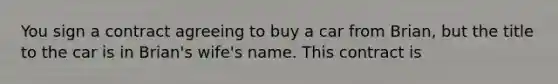 You sign a contract agreeing to buy a car from Brian, but the title to the car is in Brian's wife's name. This contract is