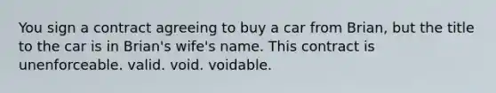 You sign a contract agreeing to buy a car from Brian, but the title to the car is in Brian's wife's name. This contract is unenforceable. valid. void. voidable.