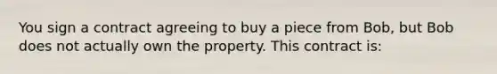 You sign a contract agreeing to buy a piece from Bob, but Bob does not actually own the property. This contract is: