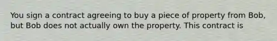 You sign a contract agreeing to buy a piece of property from Bob, but Bob does not actually own the property. This contract is