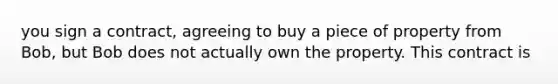 you sign a contract, agreeing to buy a piece of property from Bob, but Bob does not actually own the property. This contract is