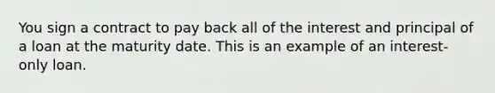 You sign a contract to pay back all of the interest and principal of a loan at the maturity date. This is an example of an interest-only loan.