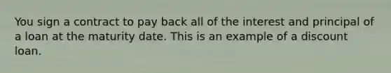 You sign a contract to pay back all of the interest and principal of a loan at the maturity date. This is an example of a discount loan.