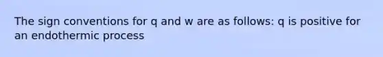 The sign conventions for q and w are as follows: q is positive for an endothermic process