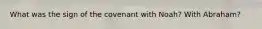 What was the sign of the covenant with Noah? With Abraham?