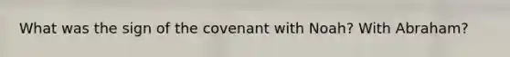 What was the sign of the covenant with Noah? With Abraham?