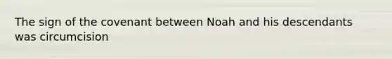 The sign of the covenant between Noah and his descendants was circumcision