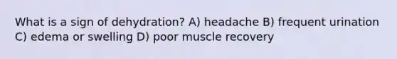 What is a sign of dehydration? A) headache B) frequent urination C) edema or swelling D) poor muscle recovery