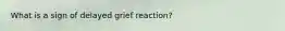 What is a sign of delayed grief reaction?