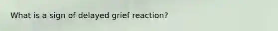 What is a sign of delayed grief reaction?