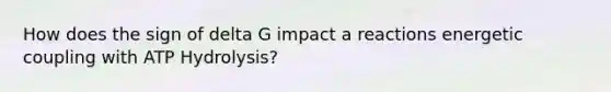 How does the sign of delta G impact a reactions energetic coupling with ATP Hydrolysis?