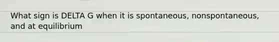 What sign is DELTA G when it is spontaneous, nonspontaneous, and at equilibrium