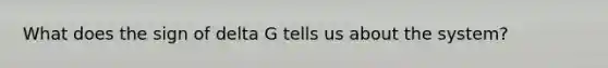 What does the sign of delta G tells us about the system?