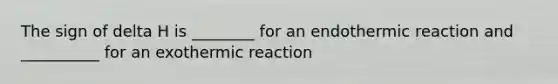 The sign of delta H is ________ for an endothermic reaction and __________ for an exothermic reaction