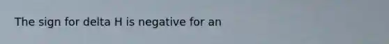 The sign for delta H is negative for an