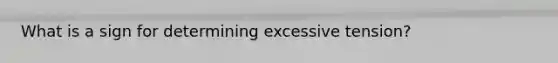 What is a sign for determining excessive tension?