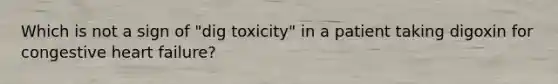 Which is not a sign of "dig toxicity" in a patient taking digoxin for congestive heart failure?