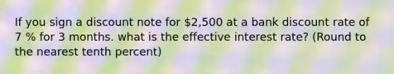 If you sign a discount note for 2,500 at a bank discount rate of 7 % for 3 months. what is the effective interest rate? (Round to the nearest tenth percent)