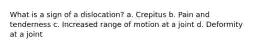 What is a sign of a dislocation? a. Crepitus b. Pain and tenderness c. Increased range of motion at a joint d. Deformity at a joint