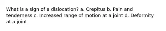 What is a sign of a dislocation? a. Crepitus b. Pain and tenderness c. Increased range of motion at a joint d. Deformity at a joint