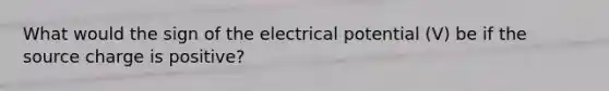 What would the sign of the electrical potential (V) be if the source charge is positive?