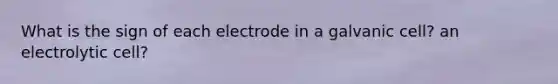 What is the sign of each electrode in a galvanic cell? an electrolytic cell?