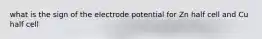 what is the sign of the electrode potential for Zn half cell and Cu half cell
