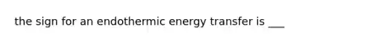 the sign for an endothermic energy transfer is ___