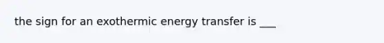 the sign for an exothermic energy transfer is ___