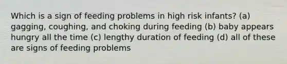 Which is a sign of feeding problems in high risk infants? (a) gagging, coughing, and choking during feeding (b) baby appears hungry all the time (c) lengthy duration of feeding (d) all of these are signs of feeding problems