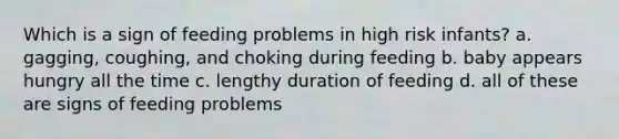 Which is a sign of feeding problems in high risk infants? a. gagging, coughing, and choking during feeding b. baby appears hungry all the time c. lengthy duration of feeding d. all of these are signs of feeding problems