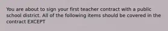 You are about to sign your first teacher contract with a public school district. All of the following items should be covered in the contract EXCEPT