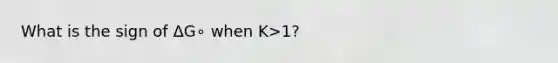 What is the sign of ΔG∘ when K>1?