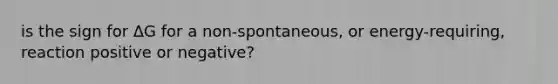 is the sign for ΔG for a non-spontaneous, or energy-requiring, reaction positive or negative?