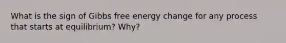 What is the sign of Gibbs free energy change for any process that starts at equilibrium? Why?