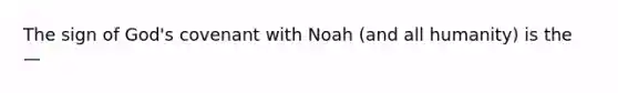 The sign of God's covenant with Noah (and all humanity) is the —