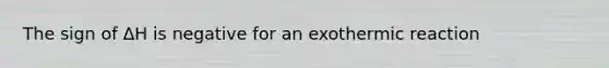 The sign of ΔH is negative for an exothermic reaction