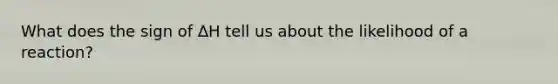 What does the sign of ∆H tell us about the likelihood of a reaction?