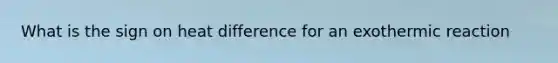 What is the sign on heat difference for an exothermic reaction