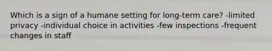 Which is a sign of a humane setting for long-term care? -limited privacy -individual choice in activities -few inspections -frequent changes in staff