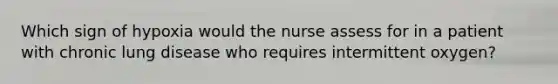 Which sign of hypoxia would the nurse assess for in a patient with chronic lung disease who requires intermittent oxygen?