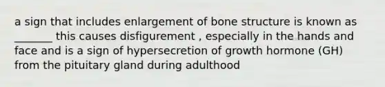 a sign that includes enlargement of bone structure is known as _______ this causes disfigurement , especially in the hands and face and is a sign of hypersecretion of growth hormone (GH) from the pituitary gland during adulthood