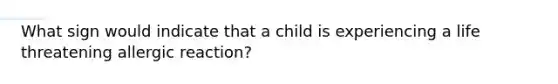 What sign would indicate that a child is experiencing a life threatening allergic reaction?