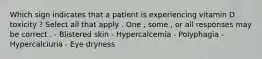 Which sign indicates that a patient is experiencing vitamin D toxicity ? Select all that apply . One , some , or all responses may be correct . - Blistered skin - Hypercalcemia - Polyphagia - Hypercalciuria - Eye dryness