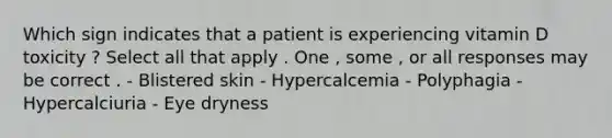 Which sign indicates that a patient is experiencing vitamin D toxicity ? Select all that apply . One , some , or all responses may be correct . - Blistered skin - Hypercalcemia - Polyphagia - Hypercalciuria - Eye dryness