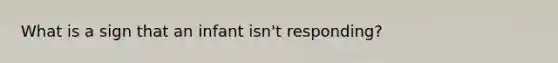 What is a sign that an infant isn't responding?