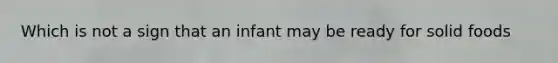 Which is not a sign that an infant may be ready for solid foods